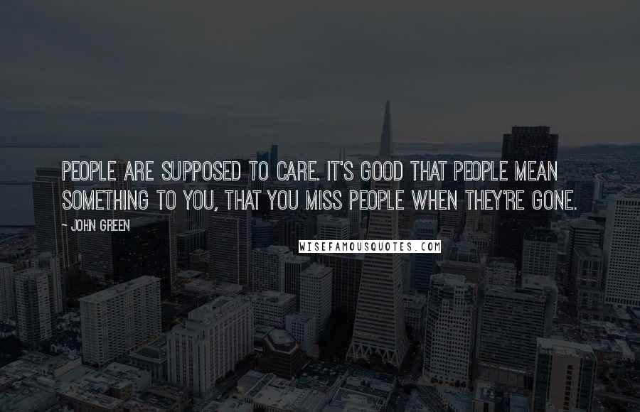 John Green Quotes: People are supposed to care. It's good that people mean something to you, that you miss people when they're gone.