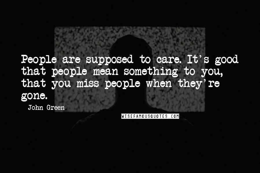 John Green Quotes: People are supposed to care. It's good that people mean something to you, that you miss people when they're gone.