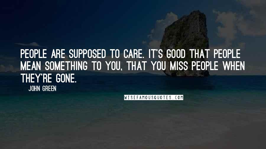 John Green Quotes: People are supposed to care. It's good that people mean something to you, that you miss people when they're gone.