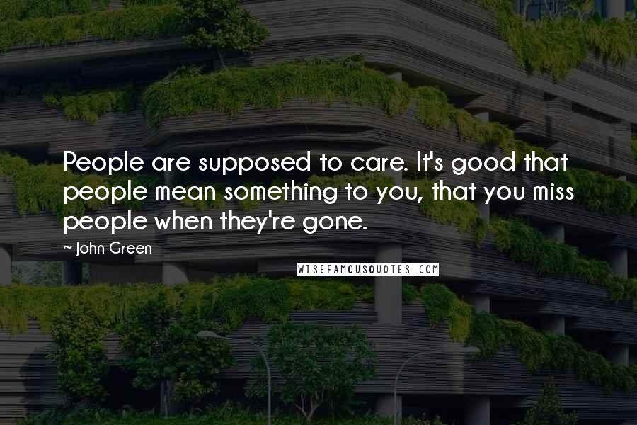 John Green Quotes: People are supposed to care. It's good that people mean something to you, that you miss people when they're gone.