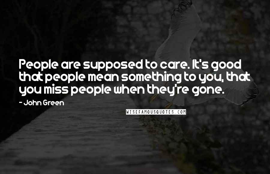 John Green Quotes: People are supposed to care. It's good that people mean something to you, that you miss people when they're gone.