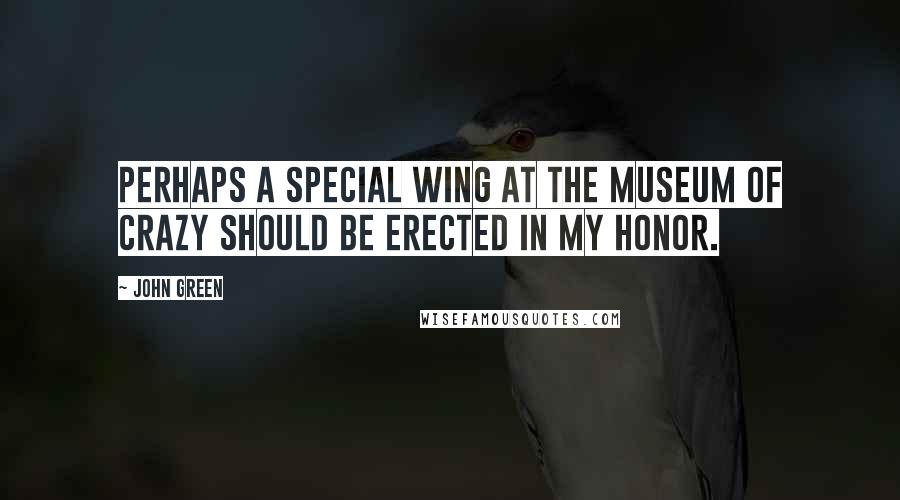 John Green Quotes: Perhaps a special wing at the Museum of Crazy should be erected in my honor.