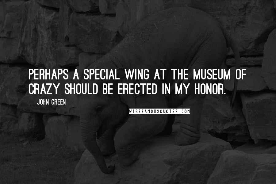 John Green Quotes: Perhaps a special wing at the Museum of Crazy should be erected in my honor.