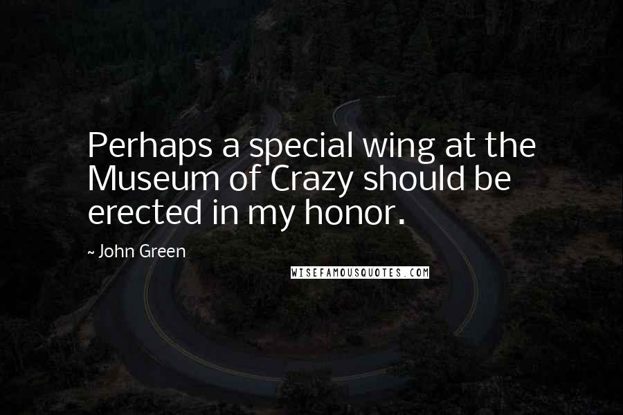 John Green Quotes: Perhaps a special wing at the Museum of Crazy should be erected in my honor.