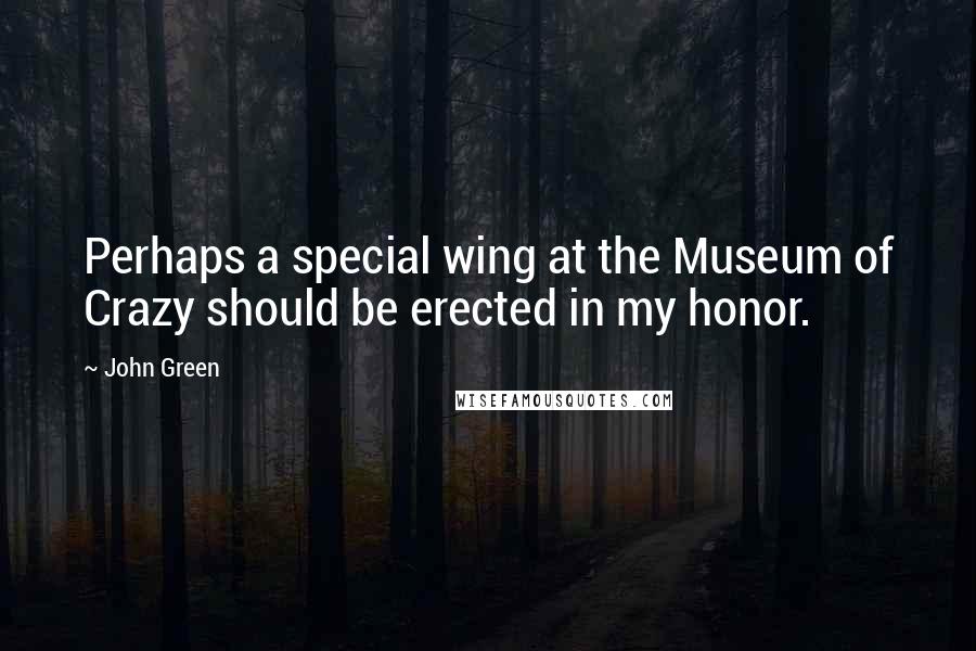 John Green Quotes: Perhaps a special wing at the Museum of Crazy should be erected in my honor.