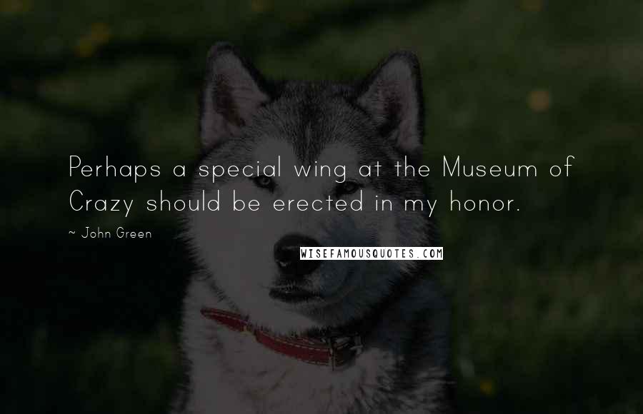 John Green Quotes: Perhaps a special wing at the Museum of Crazy should be erected in my honor.