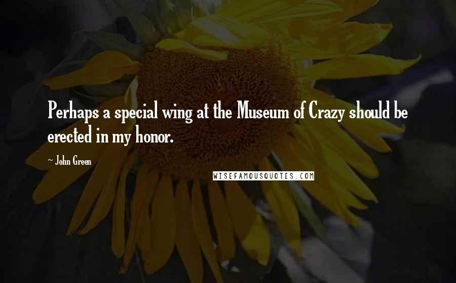 John Green Quotes: Perhaps a special wing at the Museum of Crazy should be erected in my honor.