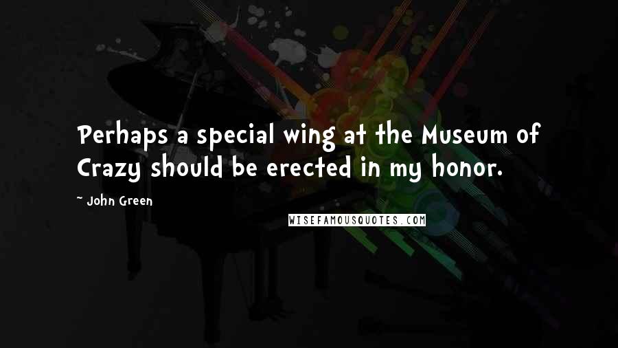 John Green Quotes: Perhaps a special wing at the Museum of Crazy should be erected in my honor.