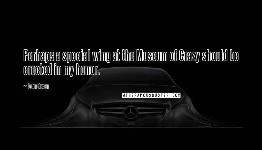 John Green Quotes: Perhaps a special wing at the Museum of Crazy should be erected in my honor.