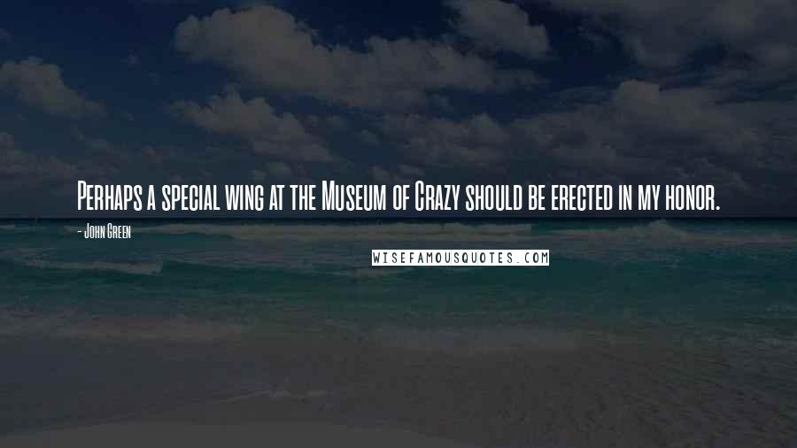 John Green Quotes: Perhaps a special wing at the Museum of Crazy should be erected in my honor.