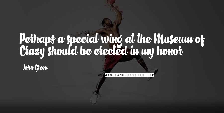 John Green Quotes: Perhaps a special wing at the Museum of Crazy should be erected in my honor.