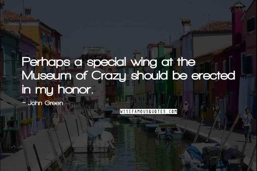 John Green Quotes: Perhaps a special wing at the Museum of Crazy should be erected in my honor.