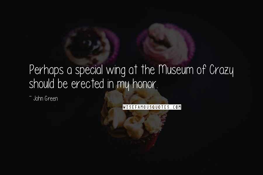 John Green Quotes: Perhaps a special wing at the Museum of Crazy should be erected in my honor.