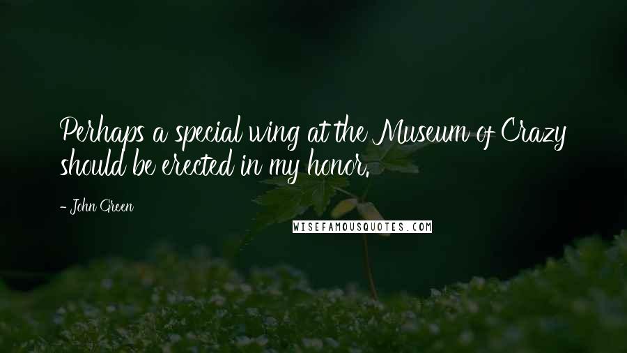 John Green Quotes: Perhaps a special wing at the Museum of Crazy should be erected in my honor.