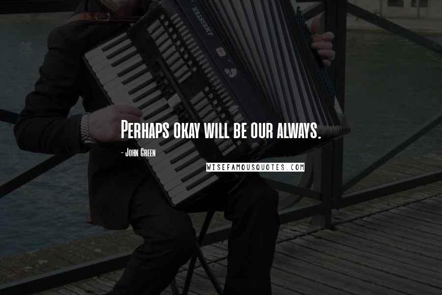 John Green Quotes: Perhaps okay will be our always.