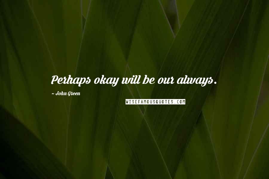 John Green Quotes: Perhaps okay will be our always.