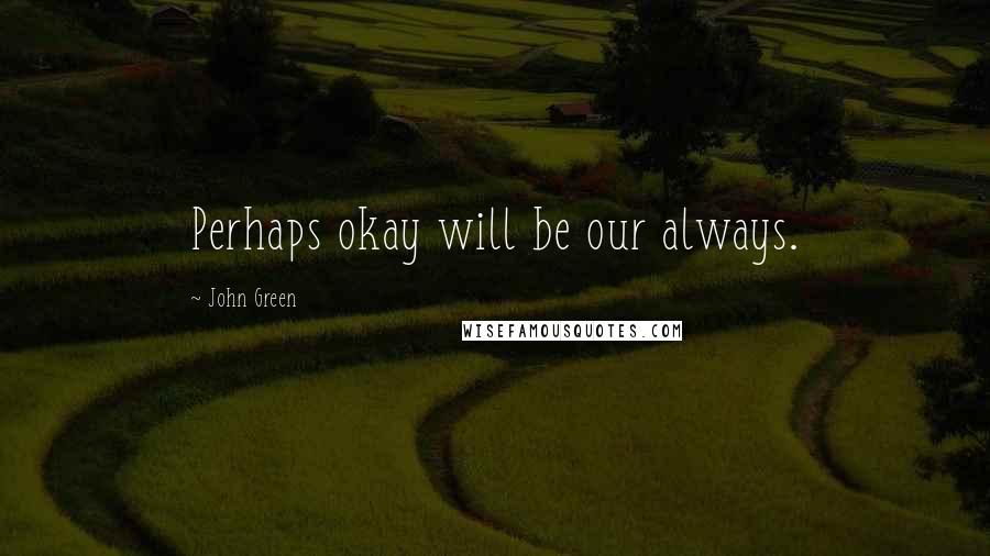 John Green Quotes: Perhaps okay will be our always.