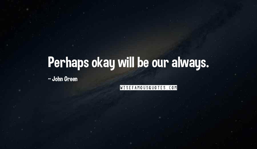 John Green Quotes: Perhaps okay will be our always.