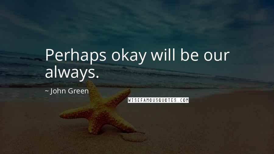 John Green Quotes: Perhaps okay will be our always.