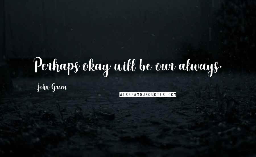 John Green Quotes: Perhaps okay will be our always.