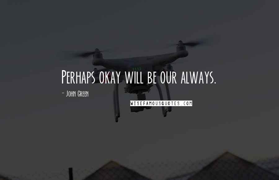 John Green Quotes: Perhaps okay will be our always.