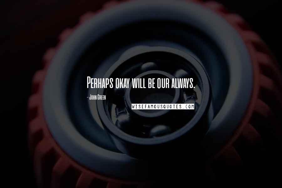 John Green Quotes: Perhaps okay will be our always.