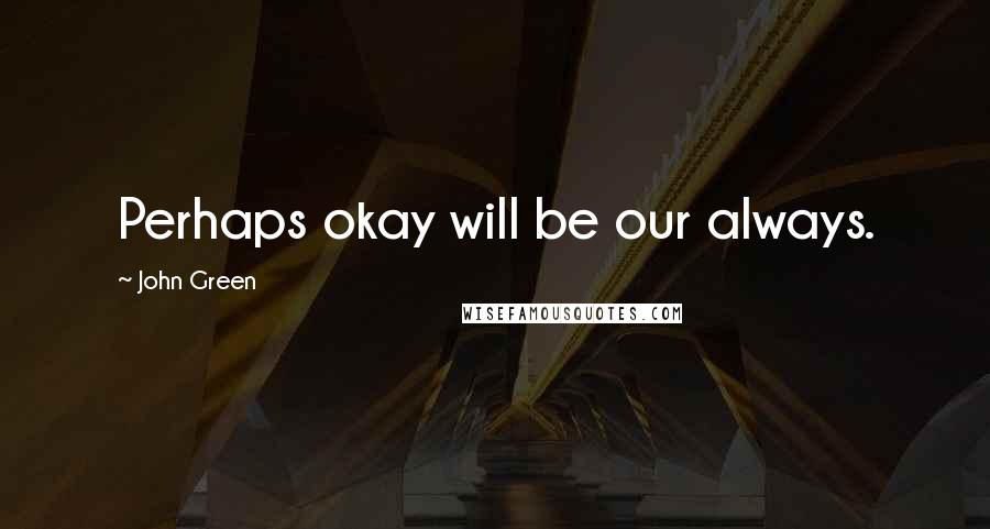 John Green Quotes: Perhaps okay will be our always.