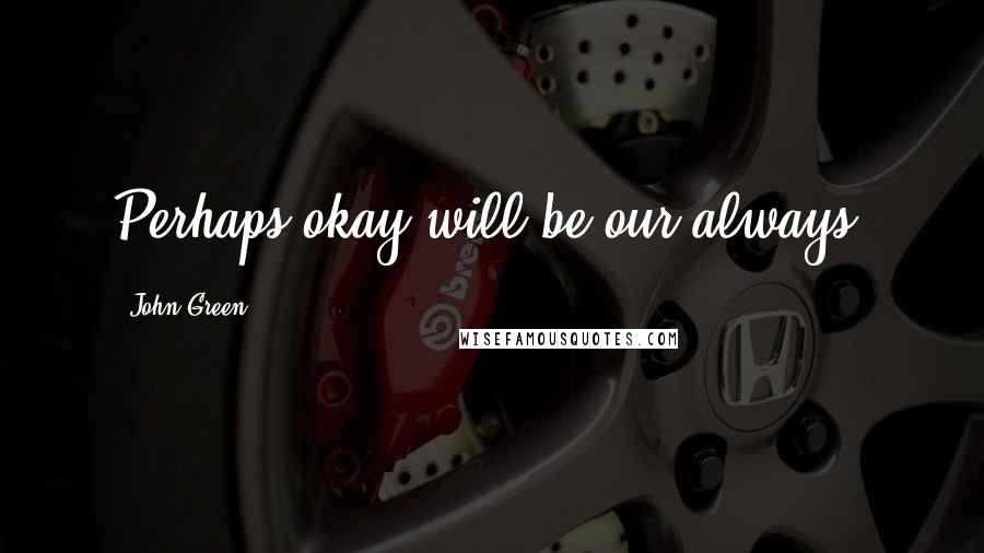 John Green Quotes: Perhaps okay will be our always.