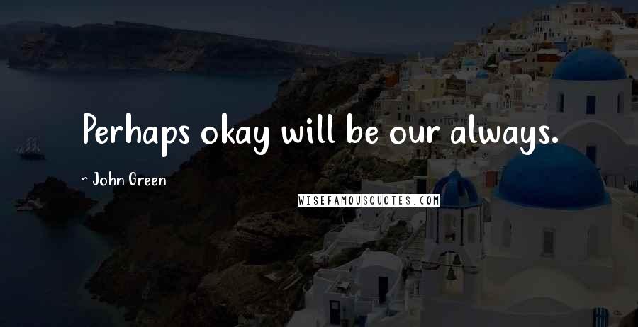 John Green Quotes: Perhaps okay will be our always.