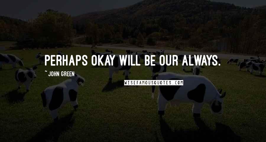 John Green Quotes: Perhaps okay will be our always.