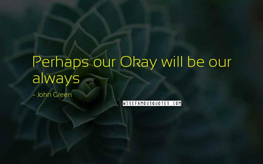 John Green Quotes: Perhaps our Okay will be our always