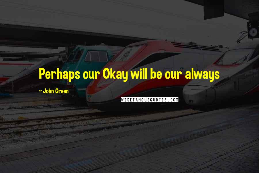 John Green Quotes: Perhaps our Okay will be our always