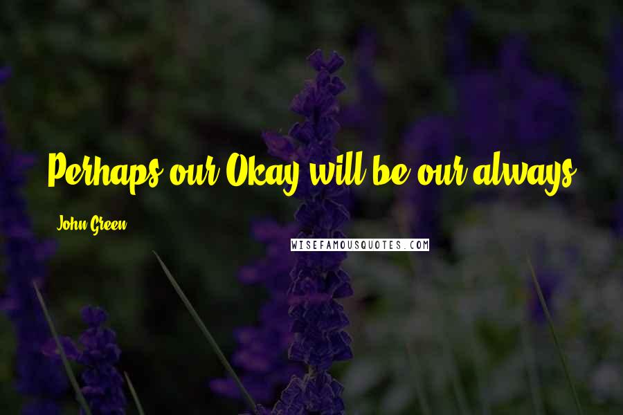 John Green Quotes: Perhaps our Okay will be our always