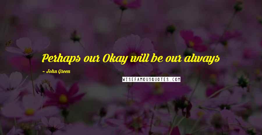 John Green Quotes: Perhaps our Okay will be our always