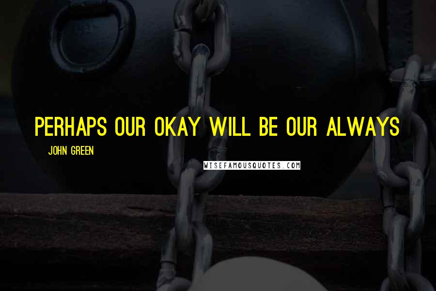 John Green Quotes: Perhaps our Okay will be our always