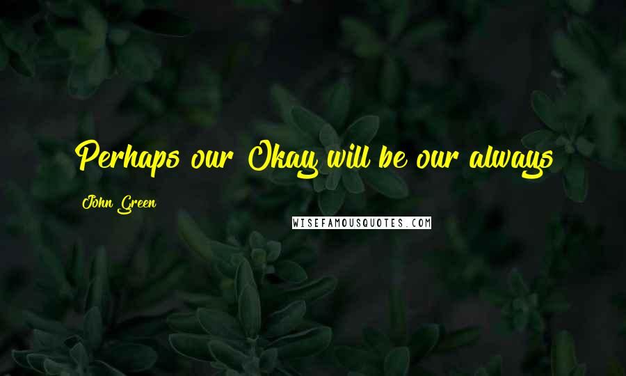 John Green Quotes: Perhaps our Okay will be our always