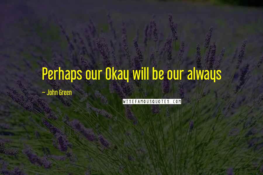 John Green Quotes: Perhaps our Okay will be our always