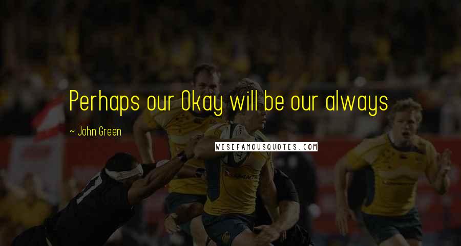 John Green Quotes: Perhaps our Okay will be our always