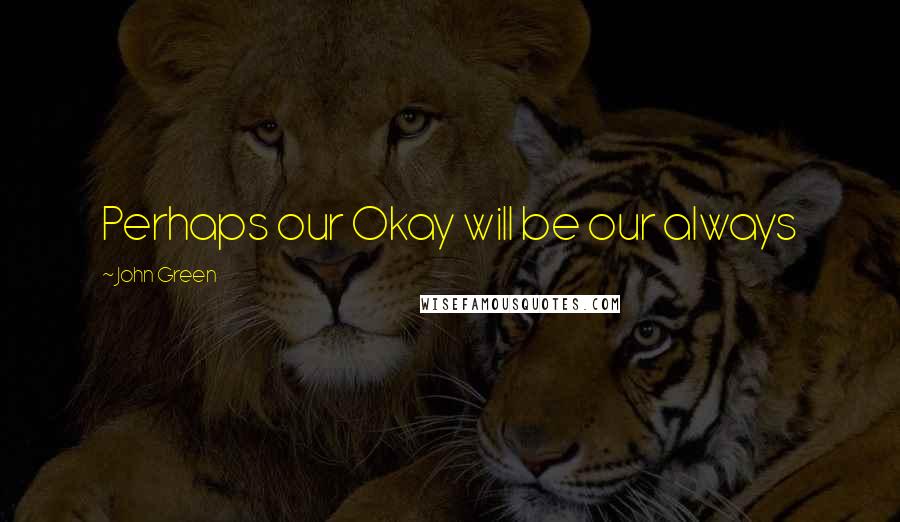 John Green Quotes: Perhaps our Okay will be our always