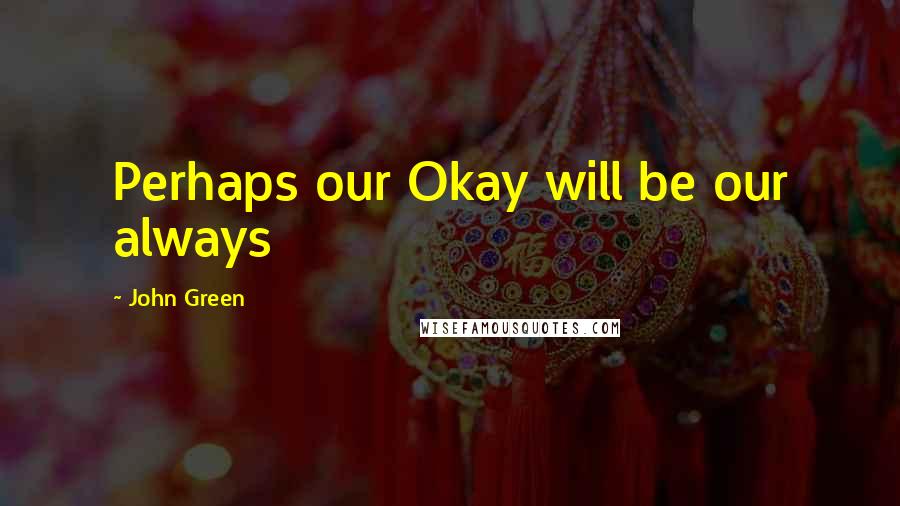 John Green Quotes: Perhaps our Okay will be our always