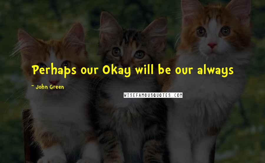 John Green Quotes: Perhaps our Okay will be our always