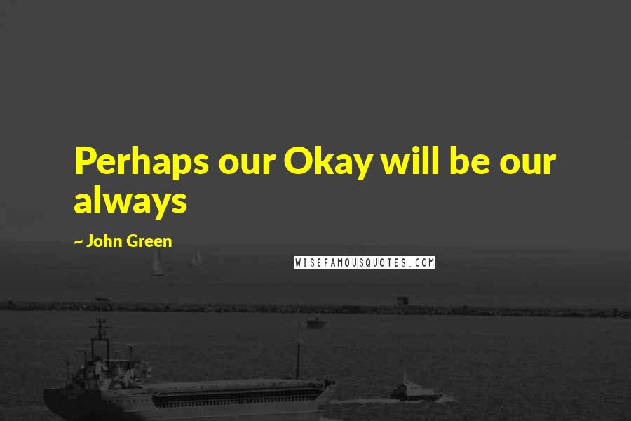 John Green Quotes: Perhaps our Okay will be our always