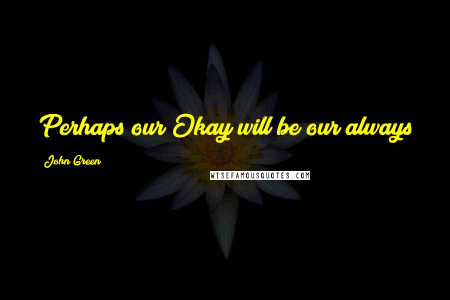 John Green Quotes: Perhaps our Okay will be our always