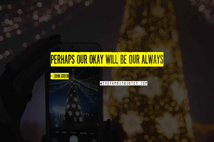 John Green Quotes: Perhaps our Okay will be our always