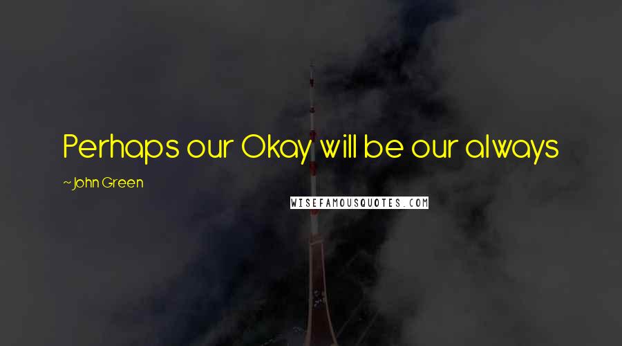 John Green Quotes: Perhaps our Okay will be our always