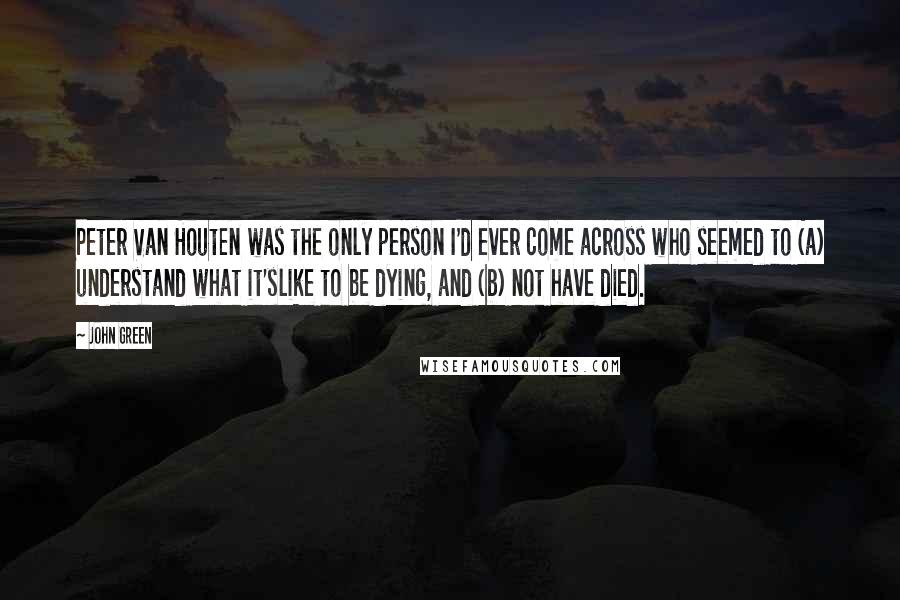 John Green Quotes: Peter Van Houten was the only person I'd ever come across who seemed to (a) understand what it'slike to be dying, and (b) not have died.