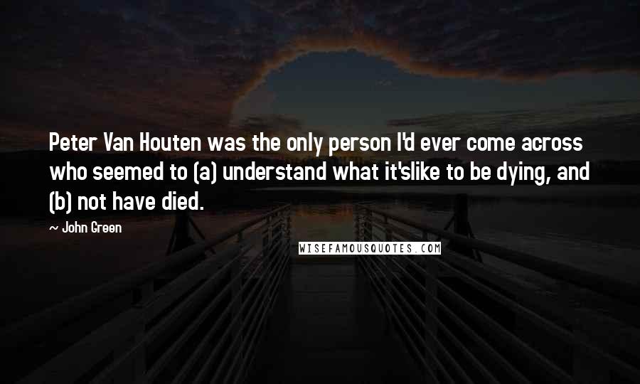 John Green Quotes: Peter Van Houten was the only person I'd ever come across who seemed to (a) understand what it'slike to be dying, and (b) not have died.