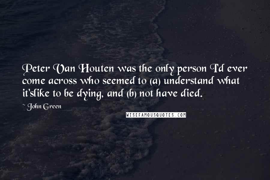 John Green Quotes: Peter Van Houten was the only person I'd ever come across who seemed to (a) understand what it'slike to be dying, and (b) not have died.