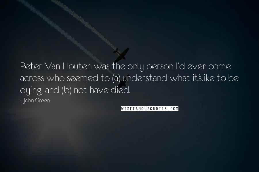 John Green Quotes: Peter Van Houten was the only person I'd ever come across who seemed to (a) understand what it'slike to be dying, and (b) not have died.