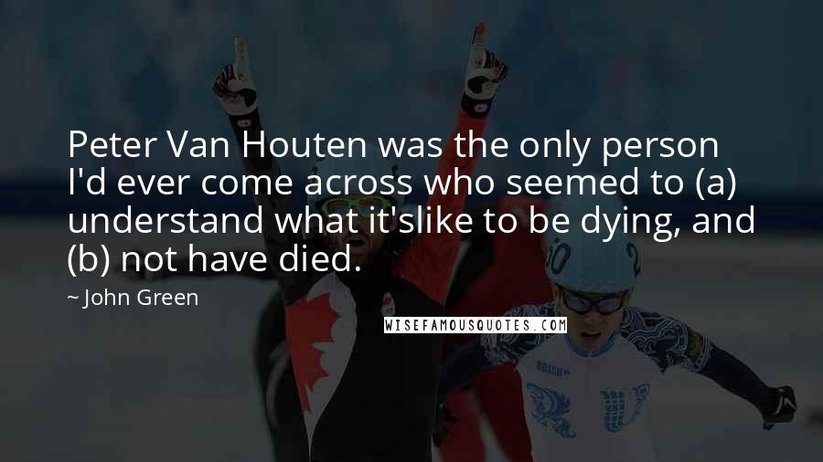 John Green Quotes: Peter Van Houten was the only person I'd ever come across who seemed to (a) understand what it'slike to be dying, and (b) not have died.